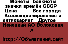 Монеты, банкноты,значки времён СССР › Цена ­ 200 - Все города Коллекционирование и антиквариат » Другое   . Ненецкий АО,Волоковая д.